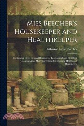 Miss Beecher's Housekeeper and Healthkeeper: Containing Five Hundred Recipes for Economical and Healthful Cooking; Also, Many Directions for Securing