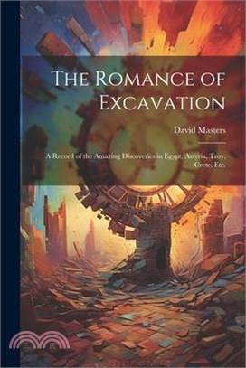 The Romance of Excavation: A Record of the Amazing Discoveries in Egypt, Assyria, Troy, Crete, etc.