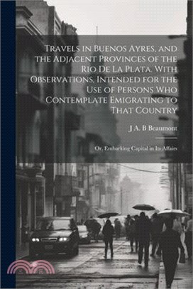 Travels in Buenos Ayres, and the Adjacent Provinces of the Rio de la Plata. With Observations, Intended for the use of Persons who Contemplate Emigrat