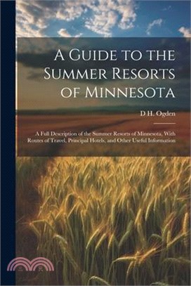 A Guide to the Summer Resorts of Minnesota; a Full Description of the Summer Resorts of Minnesota, With Routes of Travel, Principal Hotels, and Other