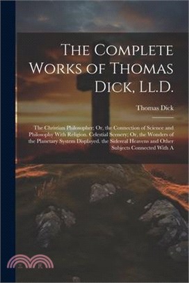 The Complete Works of Thomas Dick, Ll.D.: The Christian Philosopher; Or, the Connection of Science and Philosophy With Religion. Celestial Scenery; Or