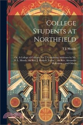 College Students at Northfield; or, A College of Colleges, no. 2. Containing Addresses by Mr. D. L. Moody; the Rev. J. Hudson Taylor ... the Rev. Alex