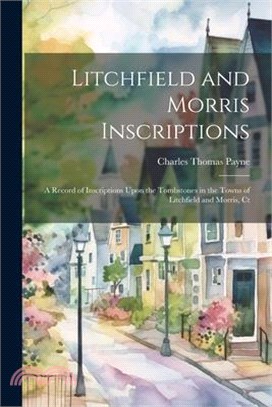 Litchfield and Morris Inscriptions; a Record of Inscriptions Upon the Tombstones in the Towns of Litchfield and Morris, Ct