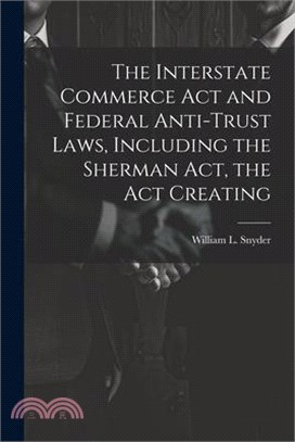 The Interstate Commerce Act and Federal Anti-trust Laws, Including the Sherman Act, the Act Creating