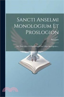 Sancti Anselmi Monologium Et Proslogion: Nec Non Liber Pro Insipiente Cum Libro Apologetico...