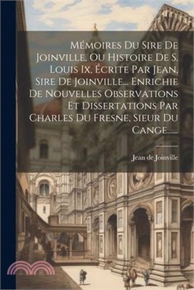 Mémoires Du Sire De Joinville, Ou Histoire De S. Louis Ix, Écrite Par Jean, Sire De Joinville... Enrichie De Nouvelles Observations Et Dissertations P