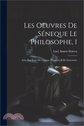 Les Oeuvres De Séneque Le Philosophe, 1: Avec Des Notes De Critique D'histoire & De Litterature