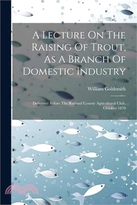 A Lecture On The Raising Of Trout, As A Branch Of Domestic Industry: Delivered Before The Rutland County Agricultural Club, October 1870