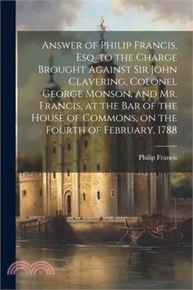 Answer of Philip Francis, esq. to the Charge Brought Against Sir John Clavering, Colonel George Monson, and Mr. Francis, at the bar of the House of Co