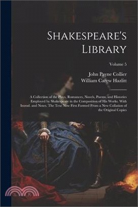 Shakespeare's Library; a Collection of the Plays, Romances, Novels, Poems, and Histories Employed by Shakespeare in the Composition of his Works. With