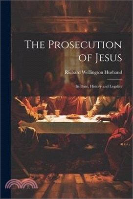The Prosecution of Jesus; its Date, History and Legality