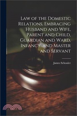 Law of the Domestic Relations, Embracing Husband and Wife, Parent and Child, Guardian and Ward, Infancy, and Master and Servant