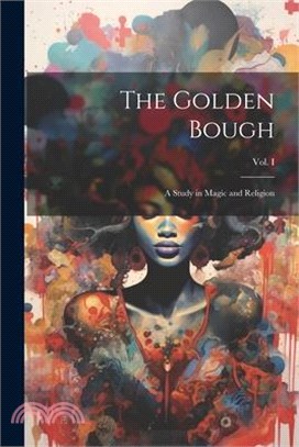 The Golden Bough: A Study in Magic and Religion; Third Edition; Vol. I
