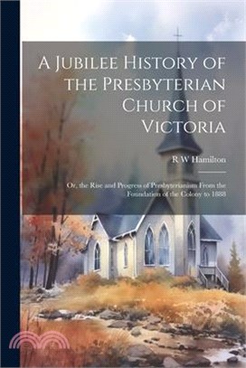 A Jubilee History of the Presbyterian Church of Victoria; or, the Rise and Progress of Presbyterianism From the Foundation of the Colony to 1888