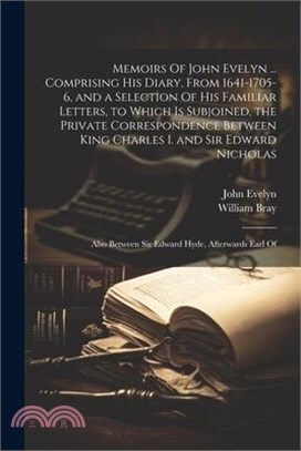 Memoirs Of John Evelyn ... Comprising his Diary, From 1641-1705-6, and a Selection Of his Familiar Letters, to Which is Subjoined, the Private Corresp