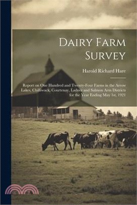 Dairy Farm Survey; Report on one Hundred and Twenty-four Farms in the Arrow Lakes, Chilliwack, Courtenay, Ladner and Salmon Arm Districts for the Year