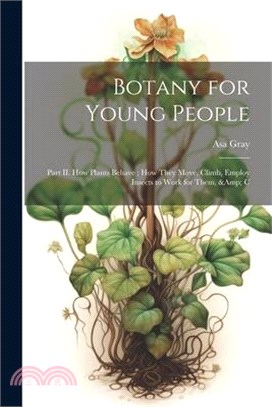 Botany for Young People: Part II. How Plants Behave; how They Move, Climb, Employ Insects to Work for Them, & C
