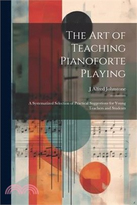 The art of Teaching Pianoforte Playing; a Systematized Selection of Practical Suggestions for Young Teachers and Students