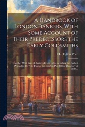 A Handbook of London Bankers, With Some Account of Their Predecessors the Early Goldsmiths: Together With Lists of Bankers From 1670, Including the Ea