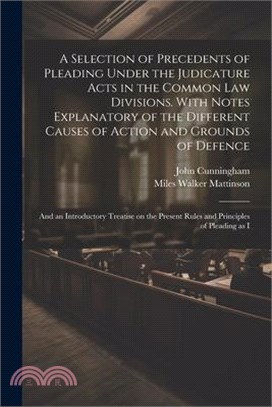 A Selection of Precedents of Pleading Under the Judicature Acts in the Common law Divisions. With Notes Explanatory of the Different Causes of Action