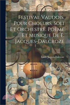 Festival vaudois, pour choeurs, soli et orchestre. Poème et musique de E. Jacques-Dalcroze