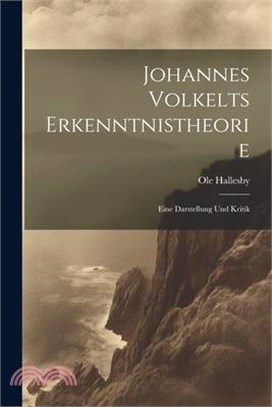 Johannes Volkelts Erkenntnistheorie; Eine Darstellung Und Kritik