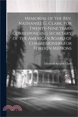 Memorial of the Rev. Nathaniel G. Clark, for Twenty-nine Years Corresponding Secretary of the American Board of Commissioners for Foreign Missions