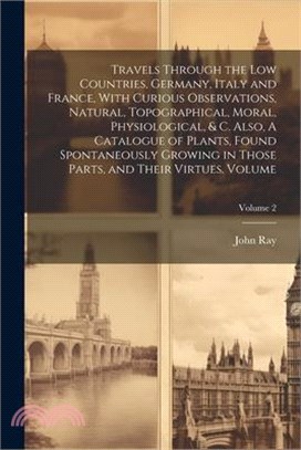 Travels Through the Low Countries, Germany, Italy and France, With Curious Observations, Natural, Topographical, Moral, Physiological, & c. Also, A Ca