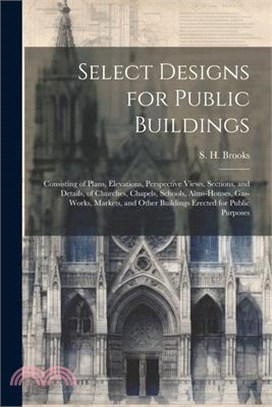 Select Designs for Public Buildings; Consisting of Plans, Elevations, Perspective Views, Sections, and Details, of Churches, Chapels, Schools, Alms-ho