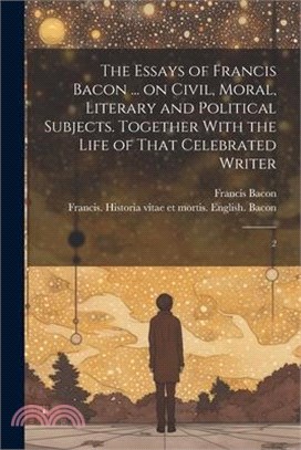 The Essays of Francis Bacon ... on Civil, Moral, Literary and Political Subjects. Together With the Life of That Celebrated Writer: 2