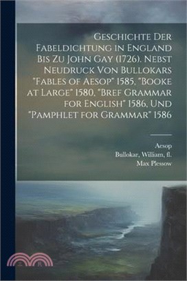 Geschichte der Fabeldichtung in England bis zu John Gay (1726). Nebst Neudruck von Bullokars "Fables of Aesop" 1585, "Booke at large" 1580, "Bref Gram