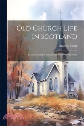 Old Church Life in Scotland: Lectures on Kirk-session and Presbytery Records