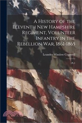 A History of the Eleventh New Hampshire Regiment, Volunteer Infantry in the Rebellion war, 1861-1865: Pt.1