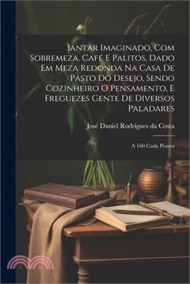 Jantar imaginado, com sobremeza, café e palitos, dado em meza redonda na casa de pasto do Desejo, sendo cozinheiro o Pensamento, e freguezes Gente de