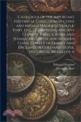 Catalogue of the Important Historical Collction of Coins and Medals Made by Gerald E. Hart, esq. ... Comprising Ancient Coins of Greece, Rome and Juda