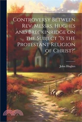 Controversy Between Rev. Messrs. Hughes and Breckinridge on the Subject "Is the Protestant Religion of Christ?"