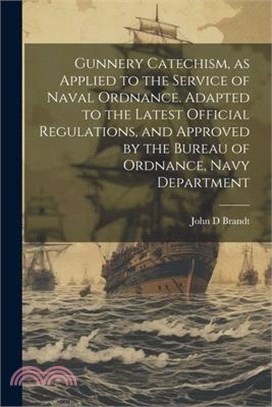 Gunnery Catechism, as Applied to the Service of Naval Ordnance. Adapted to the Latest Official Regulations, and Approved by the Bureau of Ordnance, Na