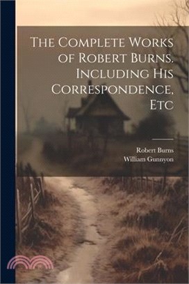 The Complete Works of Robert Burns. Including his Correspondence, Etc