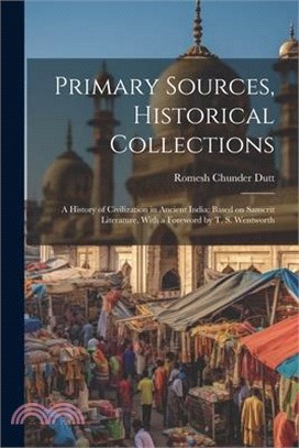 Primary Sources, Historical Collections: A History of Civilization in Ancient India: Based on Sanscrit Literature, With a Foreword by T. S. Wentworth