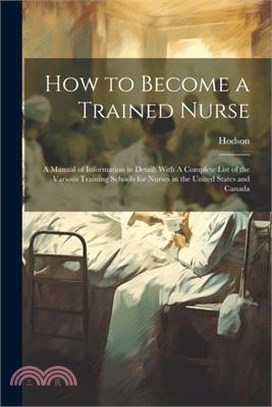 How to Become a Trained Nurse: A Manual of Information in Detail: With A Complete List of the Various Training Schools for Nurses in the United State