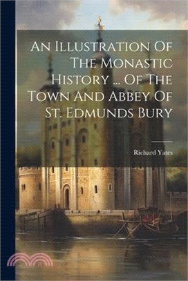 An Illustration Of The Monastic History ... Of The Town And Abbey Of St. Edmunds Bury