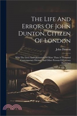 The Life And Errors Of John Dunton, Citizen Of London: With The Lives And Characters Of More Than A Thousand Contemporary Divines, And Other Persons O