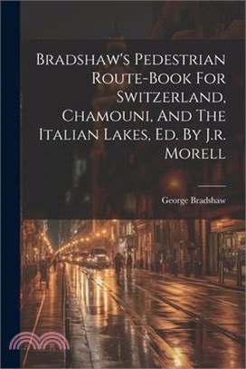 Bradshaw's Pedestrian Route-book For Switzerland, Chamouni, And The Italian Lakes, Ed. By J.r. Morell