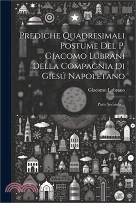 Prediche Quadresimali Postume Del P. Giacomo Lubrani Della Compagnia Di Giesú Napoletano: Parte Seconda ...