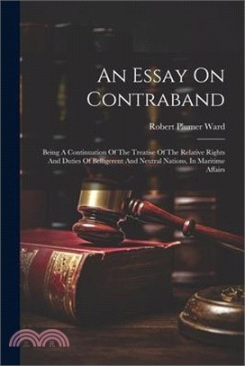 An Essay On Contraband: Being A Continuation Of The Treatise Of The Relative Rights And Duties Of Belligerent And Neutral Nations, In Maritime