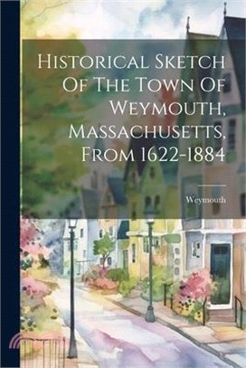 Historical Sketch Of The Town Of Weymouth, Massachusetts, From 1622-1884