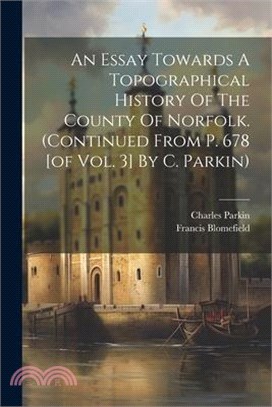 An Essay Towards A Topographical History Of The County Of Norfolk. (continued From P. 678 [of Vol. 3] By C. Parkin)