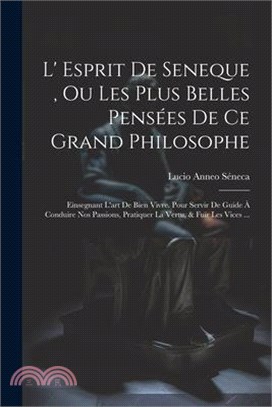 L' Esprit De Seneque, Ou Les Plus Belles Pensées De Ce Grand Philosophe: Einsegnant L'art De Bien Vivre. Pour Servir De Guide À Conduire Nos Passions,