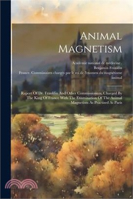 Animal Magnetism: Report Of Dr. Franklin And Other Commissioners, Charged By The King Of France With The Examination Of The Animal Magne