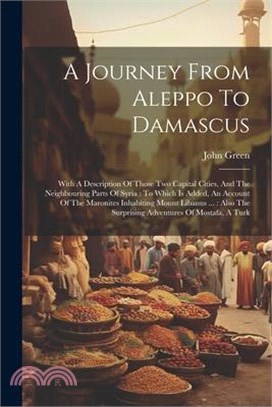 A Journey From Aleppo To Damascus: With A Description Of Those Two Capital Cities, And The Neighbouring Parts Of Syria: To Which Is Added, An Account